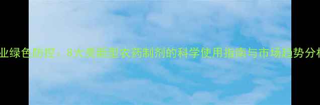 图片 农业绿色防控：8大类新型农药制剂的科学使用指南与市场趋势分析1