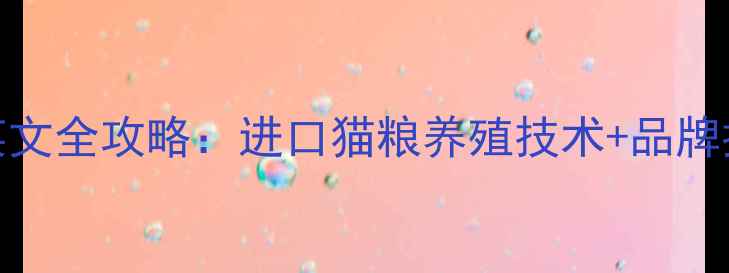 图片 农业资讯猫饲料英文全攻略：进口猫粮养殖技术+品牌推荐，新手必看！