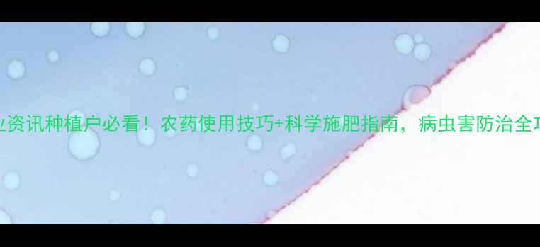 图片 农业资讯种植户必看！农药使用技巧+科学施肥指南，病虫害防治全攻略