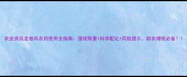 图片 农业资讯龙卷风农药使用全指南：强效除害+科学配比+风险提示，助农增收必备！1