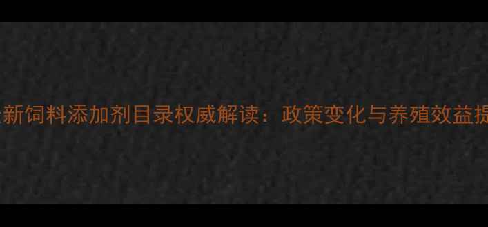 图片 农业部最新饲料添加剂目录权威解读：政策变化与养殖效益提升指南2