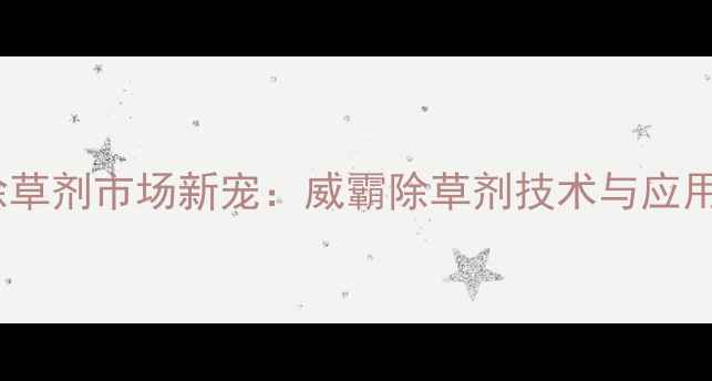 图片 农业除草剂市场新宠：威霸除草剂技术与应用指南2