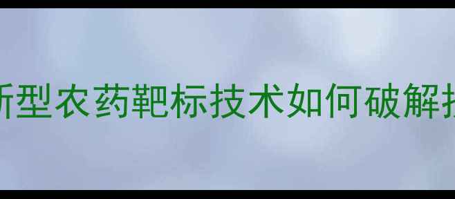 图片 农业革命！新型农药靶标技术如何破解抗药性难题？