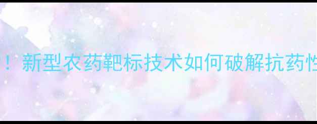 图片 农业革命！新型农药靶标技术如何破解抗药性难题？2