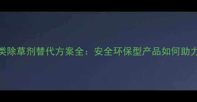 图片 农业领域脲类除草剂替代方案全：安全环保型产品如何助力高效种植？