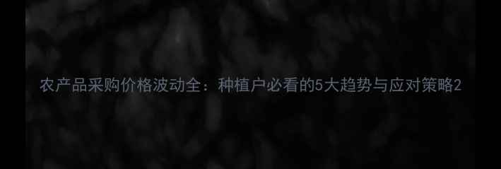 图片 农产品采购价格波动全：种植户必看的5大趋势与应对策略2