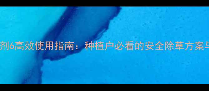 图片 农地龙除草剂6高效使用指南：种植户必看的安全除草方案与种植技巧2