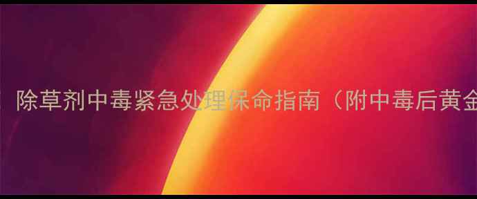 图片 农村家庭必看！除草剂中毒紧急处理保命指南（附中毒后黄金抢救时间表）