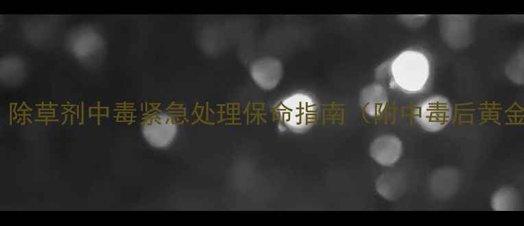 图片 农村家庭必看！除草剂中毒紧急处理保命指南（附中毒后黄金抢救时间表）2