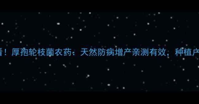 图片 农民必看！厚孢轮枝菌农药：天然防病增产亲测有效，种植户都在用1