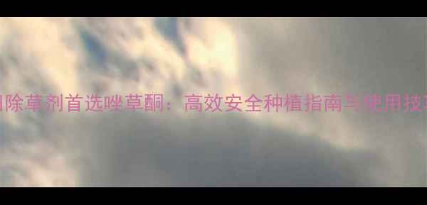 图片 农田除草剂首选唑草酮：高效安全种植指南与使用技巧全