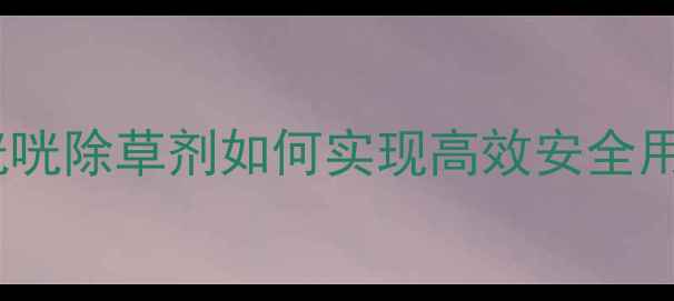 图片 农田除草新突破：早咣咣除草剂如何实现高效安全用药？附科学使用指南1