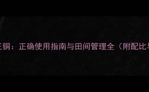 图片 农药20王铜：正确使用指南与田间管理全（附配比与禁忌）