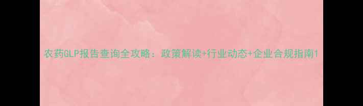 图片 农药GLP报告查询全攻略：政策解读+行业动态+企业合规指南1