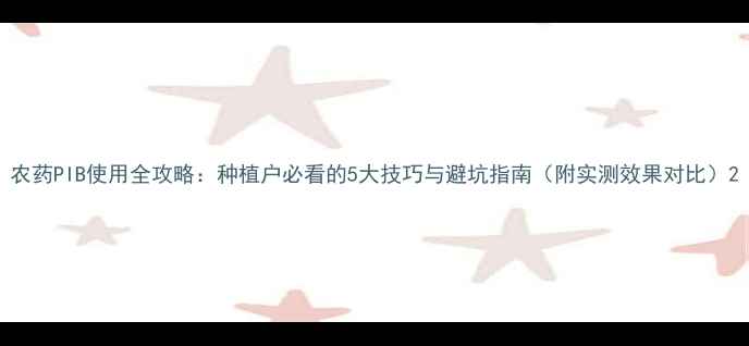 图片 农药PIB使用全攻略：种植户必看的5大技巧与避坑指南（附实测效果对比）2