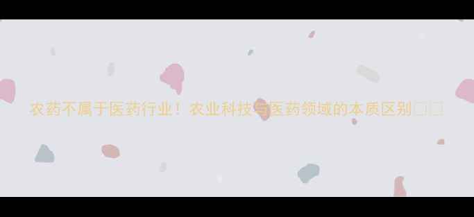 图片 农药不属于医药行业！农业科技与医药领域的本质区别🌾💊