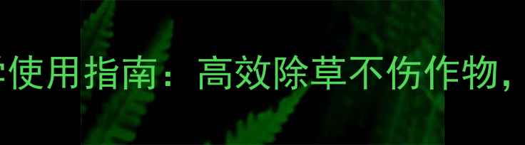 图片 农药与除草剂科学使用指南：高效除草不伤作物，农田管理新策略2