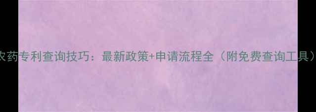 图片 农药专利查询技巧：最新政策+申请流程全（附免费查询工具）