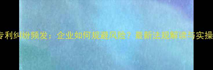 图片 农药专利纠纷频发：企业如何规避风险？最新法规解读与实操指南1