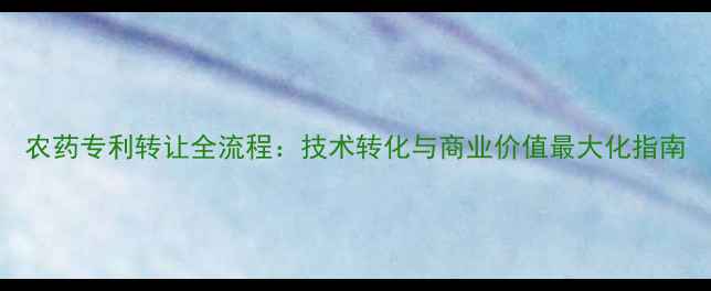 图片 农药专利转让全流程：技术转化与商业价值最大化指南