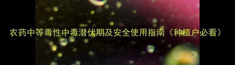 图片 农药中等毒性中毒潜伏期及安全使用指南（种植户必看）