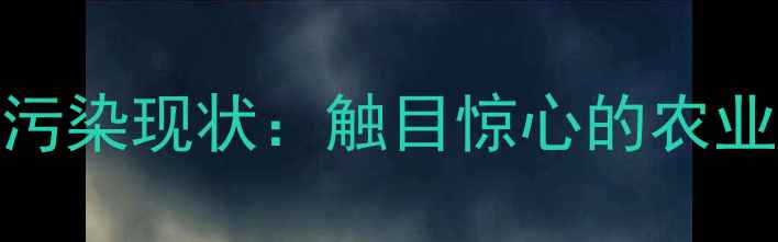 图片 农药交叉污染现状：触目惊心的农业生态危机