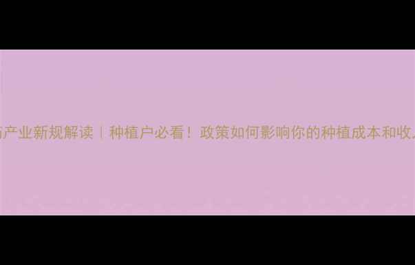图片 农药产业新规解读｜种植户必看！政策如何影响你的种植成本和收入？