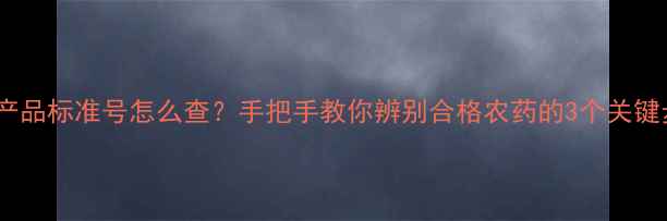 图片 农药产品标准号怎么查？手把手教你辨别合格农药的3个关键步骤2