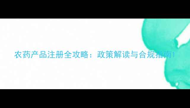 图片 农药产品注册全攻略：政策解读与合规指南1