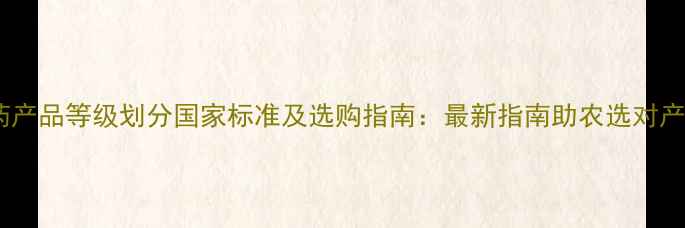 图片 农药产品等级划分国家标准及选购指南：最新指南助农选对产品2