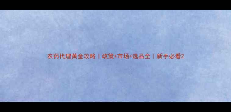 图片 农药代理黄金攻略｜政策+市场+选品全｜新手必看2