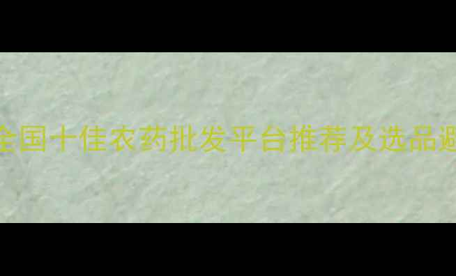 图片 农药价格波动与采购指南：全国十佳农药批发平台推荐及选品避坑策略（附最新市场数据）