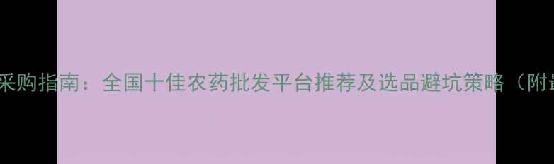 图片 农药价格波动与采购指南：全国十佳农药批发平台推荐及选品避坑策略（附最新市场数据）1
