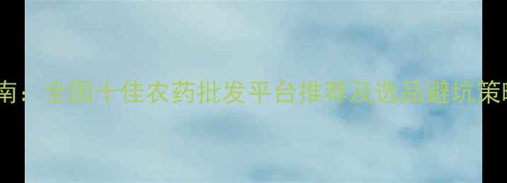 图片 农药价格波动与采购指南：全国十佳农药批发平台推荐及选品避坑策略（附最新市场数据）2