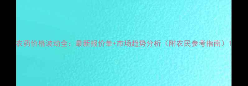 图片 农药价格波动全：最新报价单+市场趋势分析（附农民参考指南）1