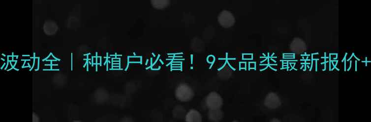 图片 农药价格波动全｜种植户必看！9大品类最新报价+避坑指南