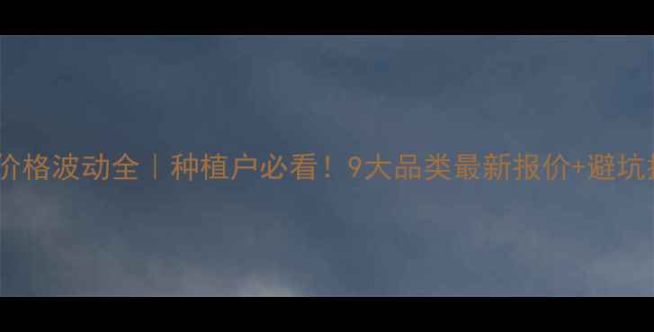 图片 农药价格波动全｜种植户必看！9大品类最新报价+避坑指南1