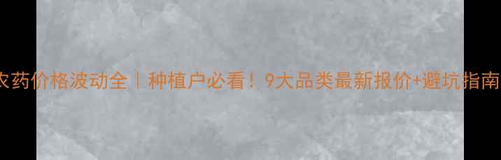 图片 农药价格波动全｜种植户必看！9大品类最新报价+避坑指南2