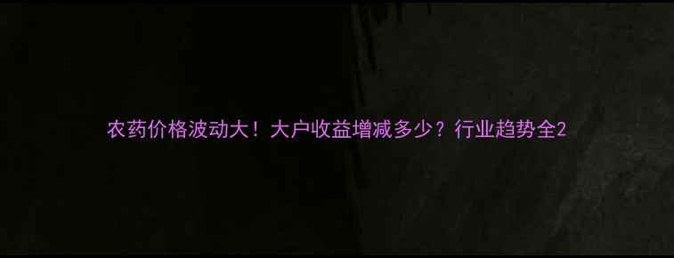 图片 农药价格波动大！大户收益增减多少？行业趋势全2