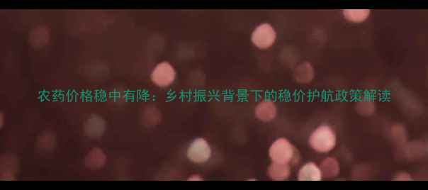 图片 农药价格稳中有降：乡村振兴背景下的稳价护航政策解读