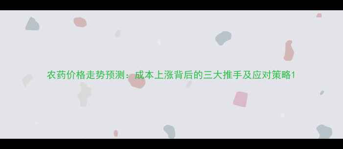 图片 农药价格走势预测：成本上涨背后的三大推手及应对策略1