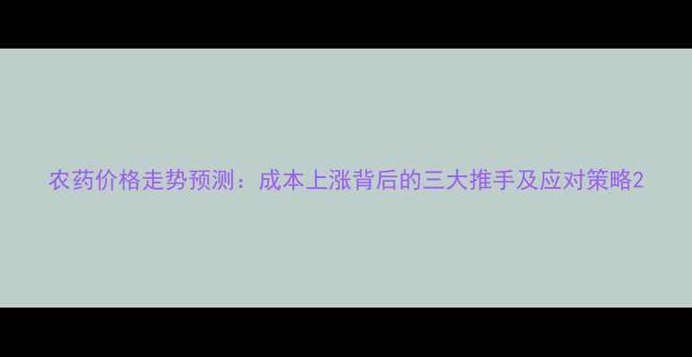 图片 农药价格走势预测：成本上涨背后的三大推手及应对策略2