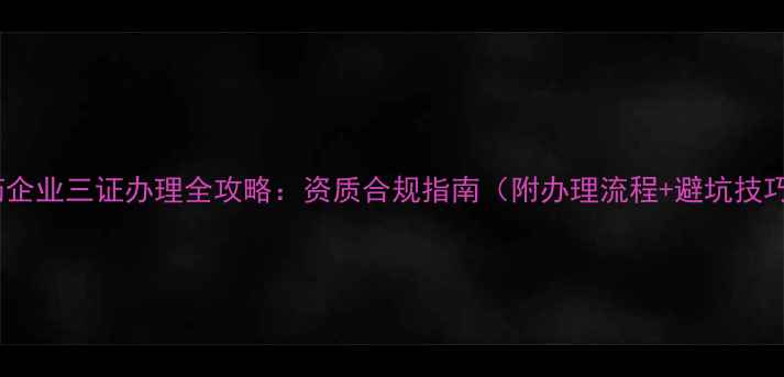 图片 农药企业三证办理全攻略：资质合规指南（附办理流程+避坑技巧）1