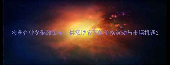 图片 农药企业冬储政策全：供需博弈下的价格波动与市场机遇2
