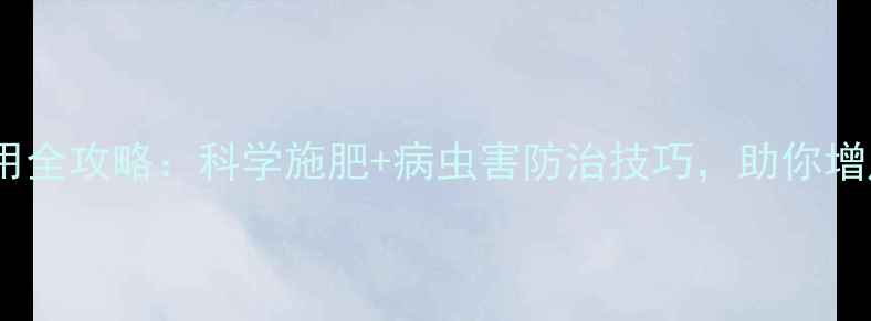 图片 农药使用全攻略：科学施肥+病虫害防治技巧，助你增产增收2