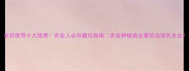 图片 农药使用十大隐患！农业人必存避坑指南🌱农业种植病虫害防治绿色农业2