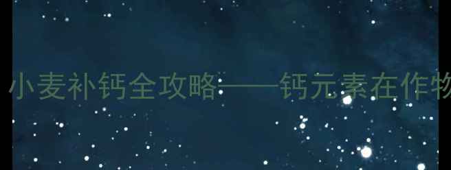 图片 农药使用巧加钙肥？小麦补钙全攻略——钙元素在作物生长中的科学应用1