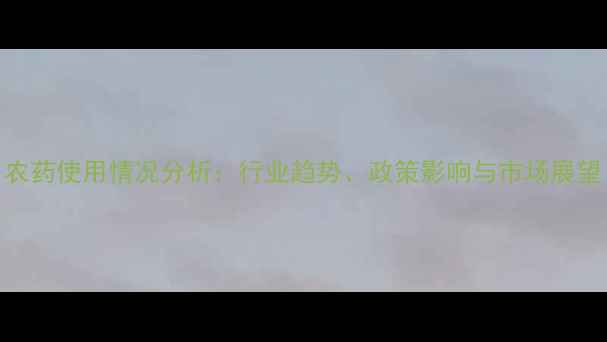 图片 农药使用情况分析：行业趋势、政策影响与市场展望