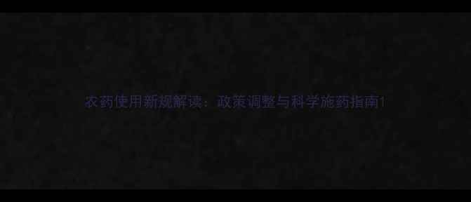 图片 农药使用新规解读：政策调整与科学施药指南1
