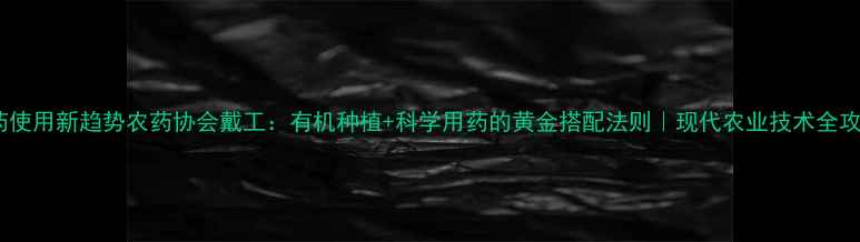 图片 农药使用新趋势农药协会戴工：有机种植+科学用药的黄金搭配法则｜现代农业技术全攻略1